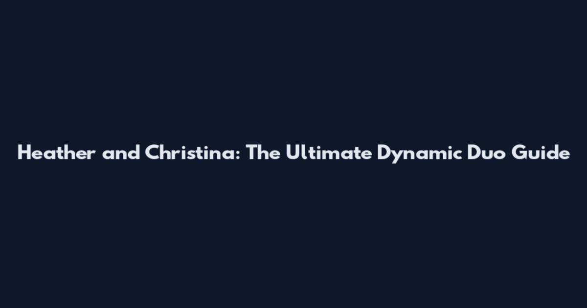 Heather and Christina: The Ultimate Dynamic Duo Guide