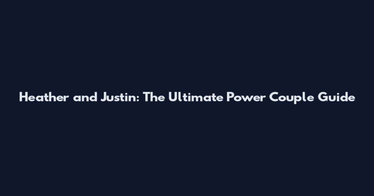 Heather and Justin: The Ultimate Power Couple Guide