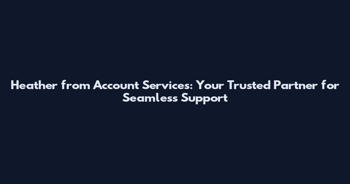 Heather from Account Services: Your Trusted Partner for Seamless Support