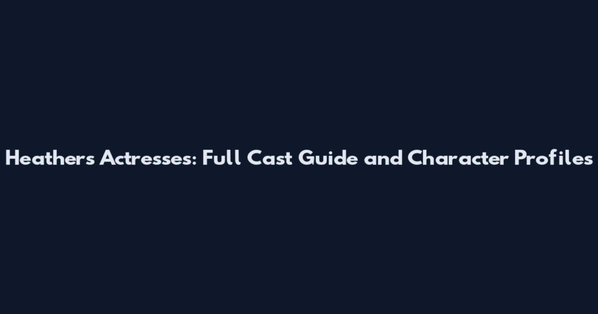 Heathers Actresses: Full Cast Guide and Character Profiles