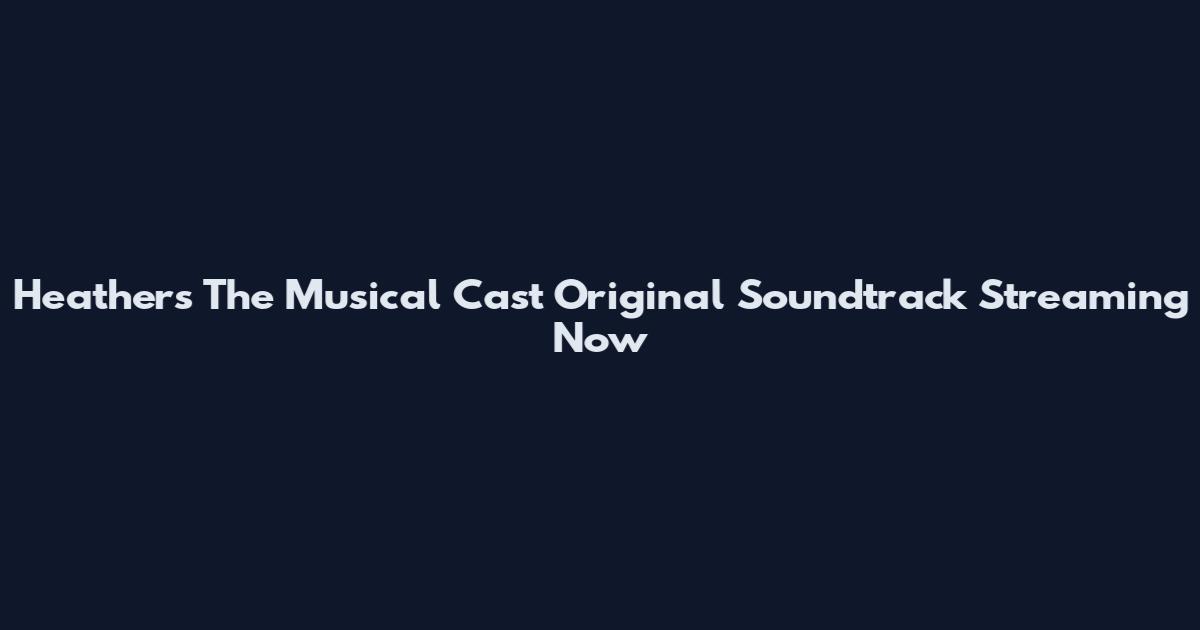Heathers The Musical Cast Original Soundtrack Streaming Now