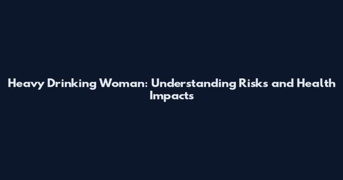 Heavy Drinking Woman: Understanding Risks and Health Impacts