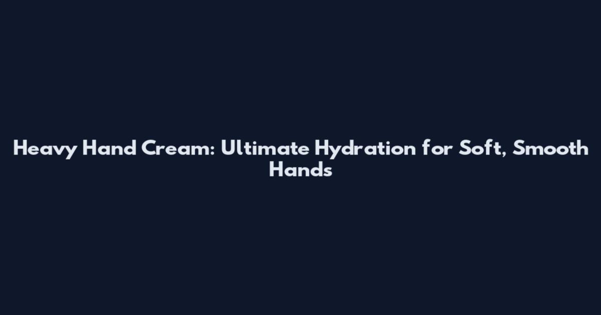 Heavy Hand Cream: Ultimate Hydration for Soft, Smooth Hands