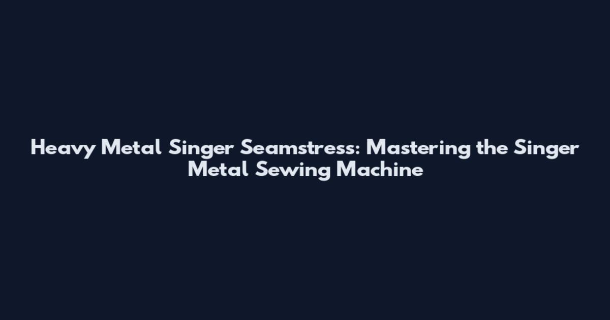 Heavy Metal Singer Seamstress: Mastering the Singer Metal Sewing Machine