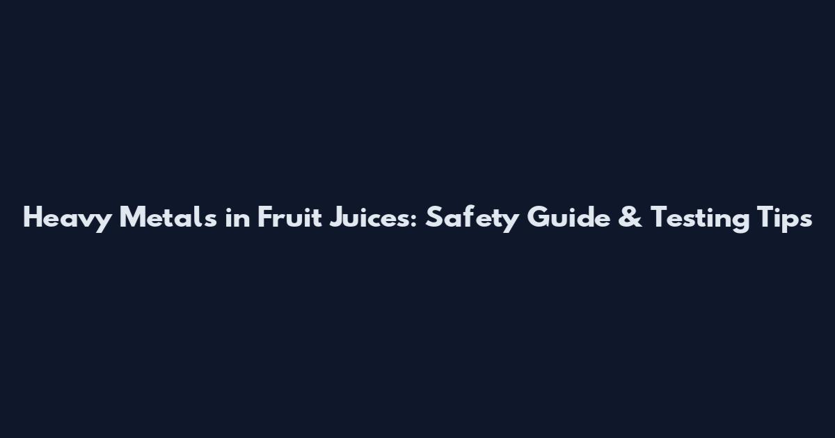 Heavy Metals in Fruit Juices: Safety Guide & Testing Tips