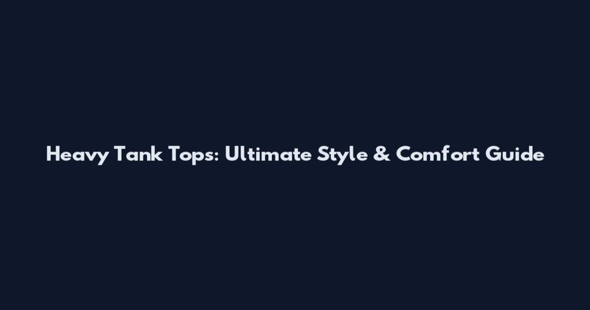 Heavy Tank Tops: Ultimate Style & Comfort Guide