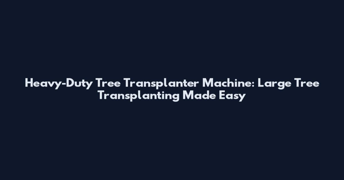 Heavy-Duty Tree Transplanter Machine: Large Tree Transplanting Made Easy