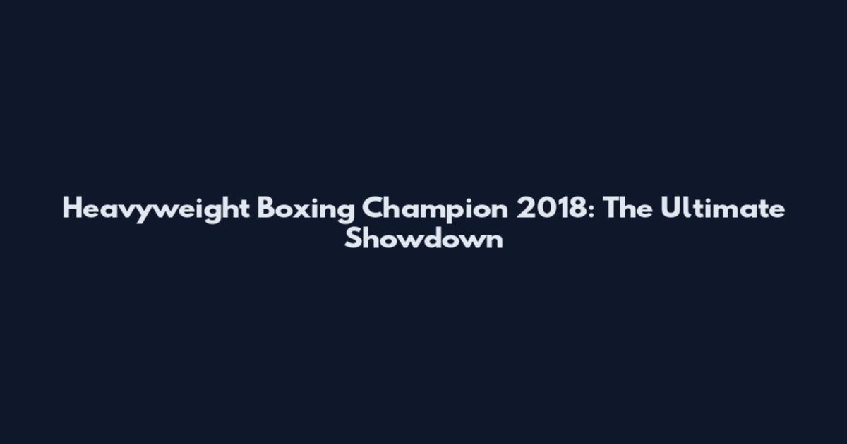 Heavyweight Boxing Champion 2018: The Ultimate Showdown