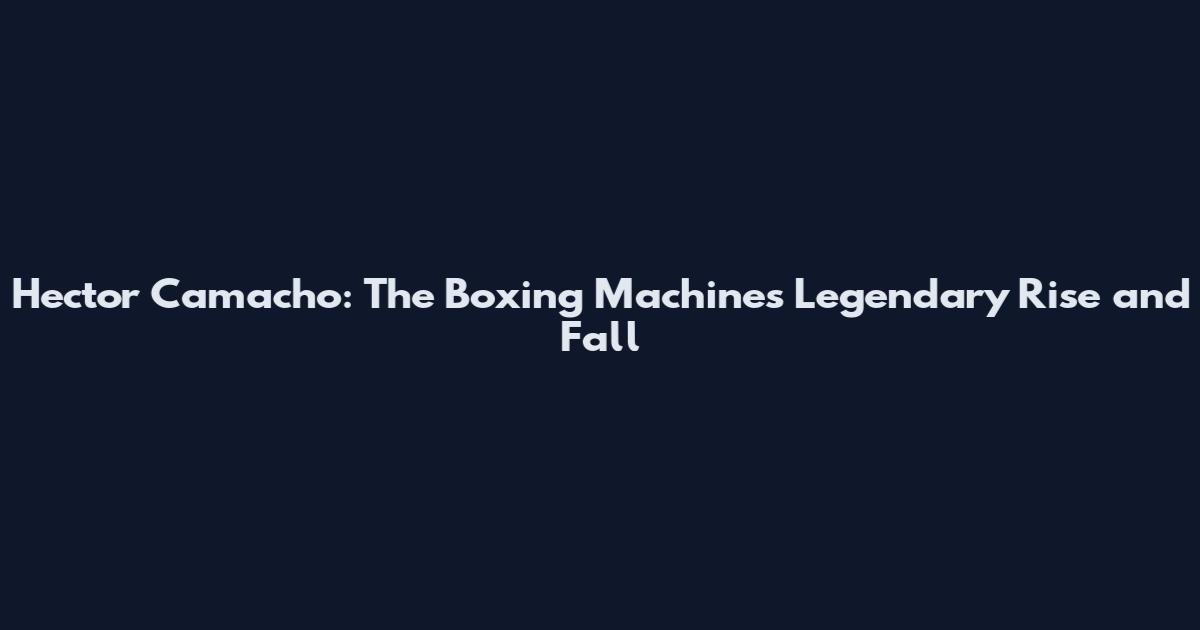 Hector Camacho: The Boxing Machine's Legendary Rise and Fall