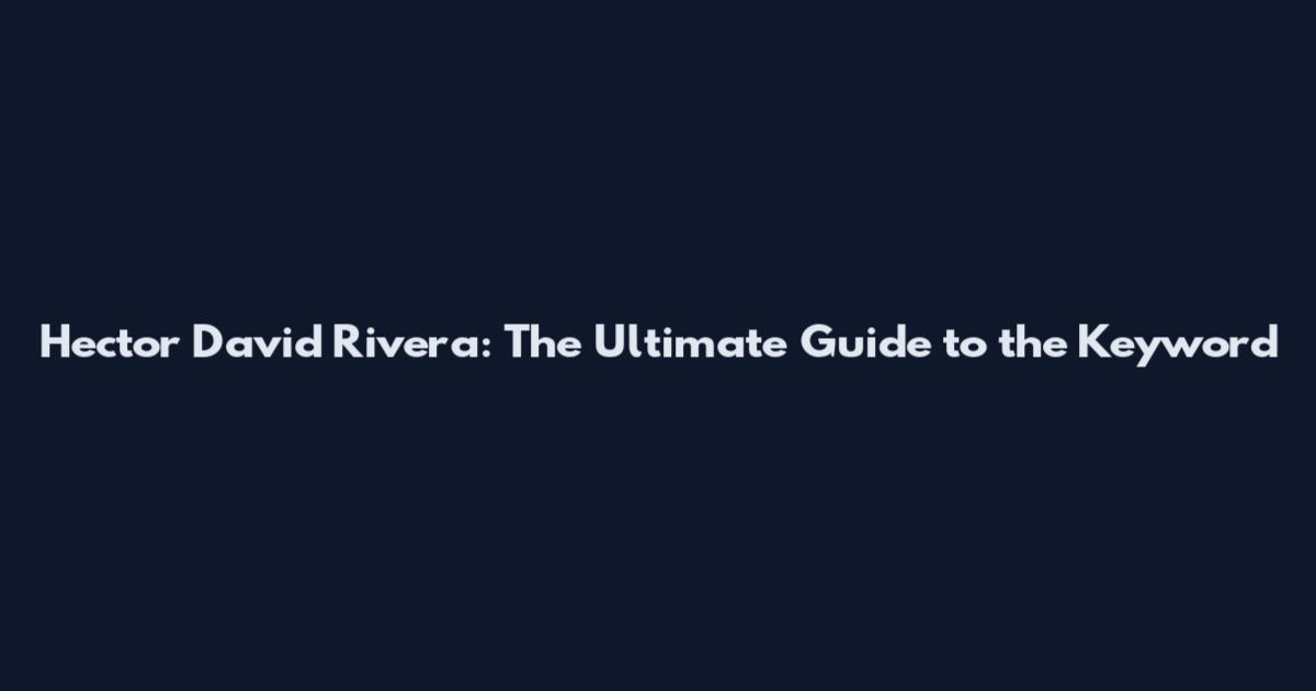 Hector David Rivera: The Ultimate Guide to the Keyword