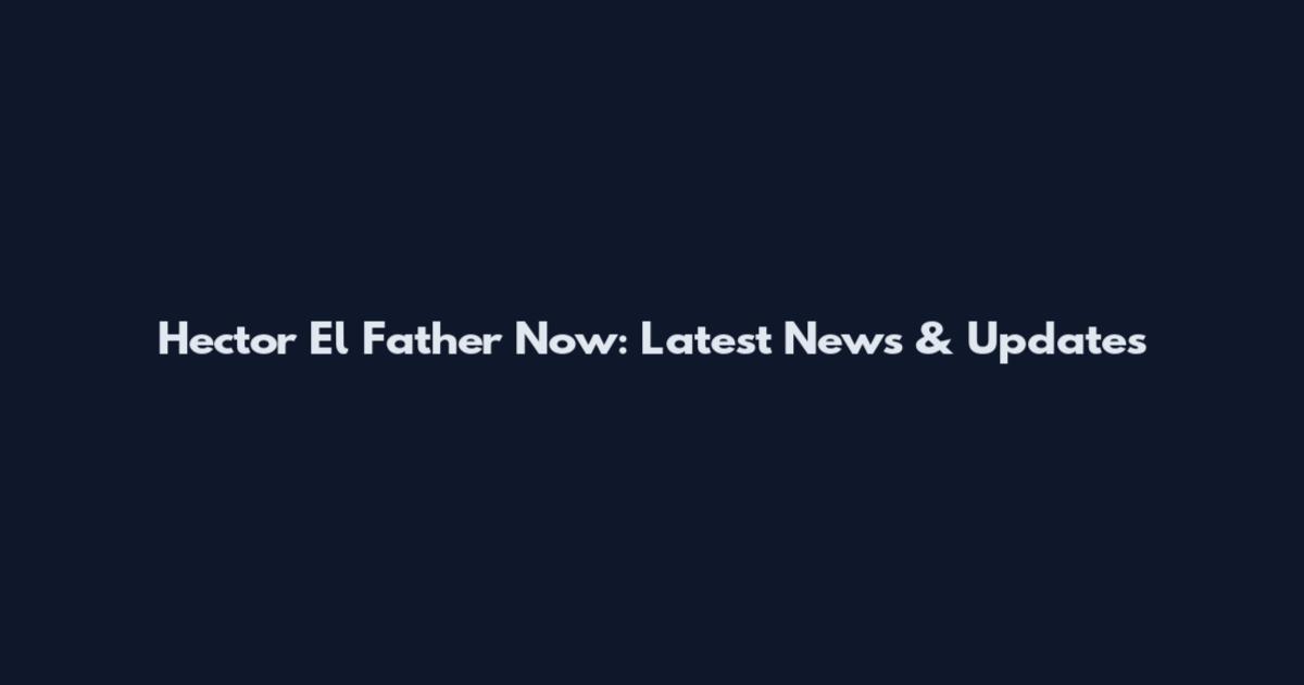 Hector El Father Now: Latest News & Updates