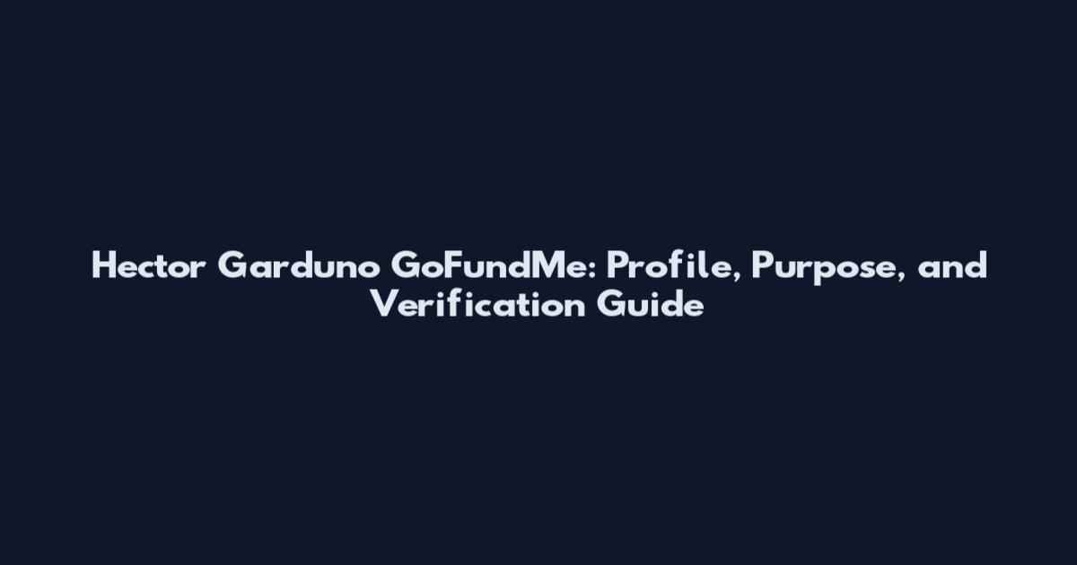 Hector Garduno GoFundMe: Profile, Purpose, and Verification Guide