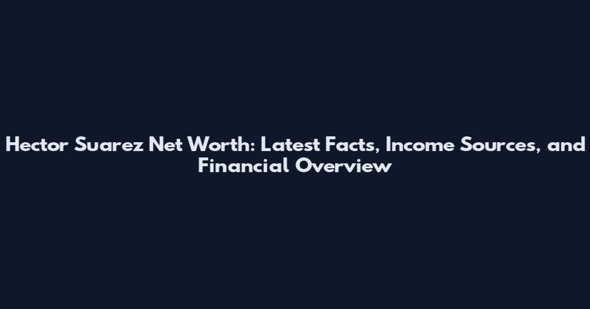 Hector Suarez Net Worth: Latest Facts, Income Sources, and Financial Overview