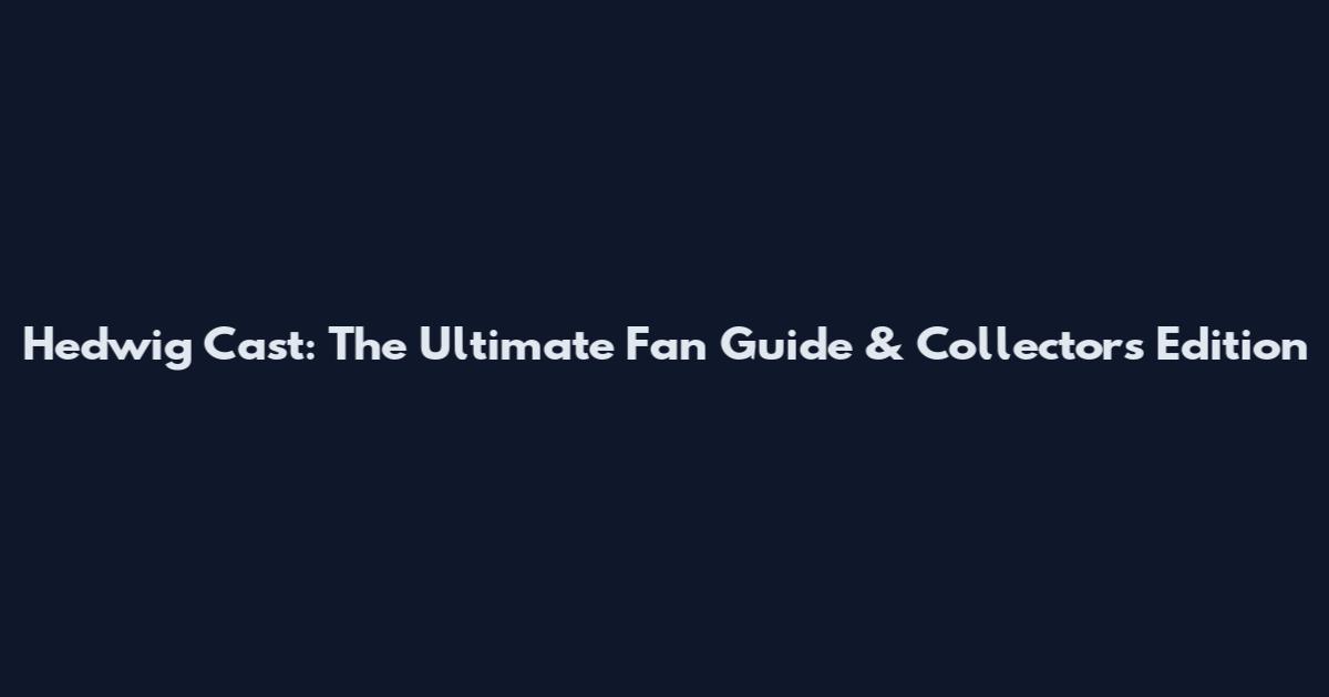 Hedwig Cast: The Ultimate Fan Guide & Collector's Edition