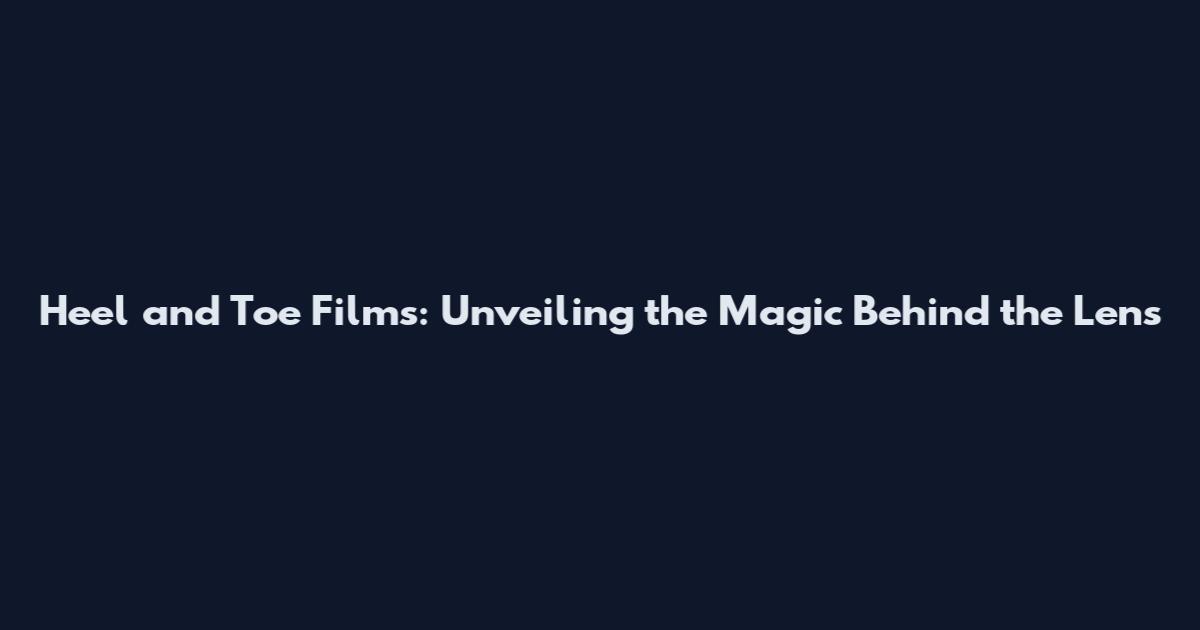 Heel and Toe Films: Unveiling the Magic Behind the Lens