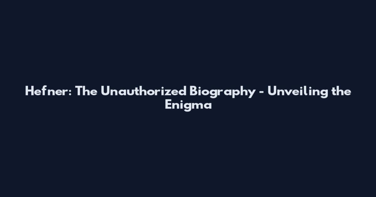 Hefner: The Unauthorized Biography - Unveiling the Enigma