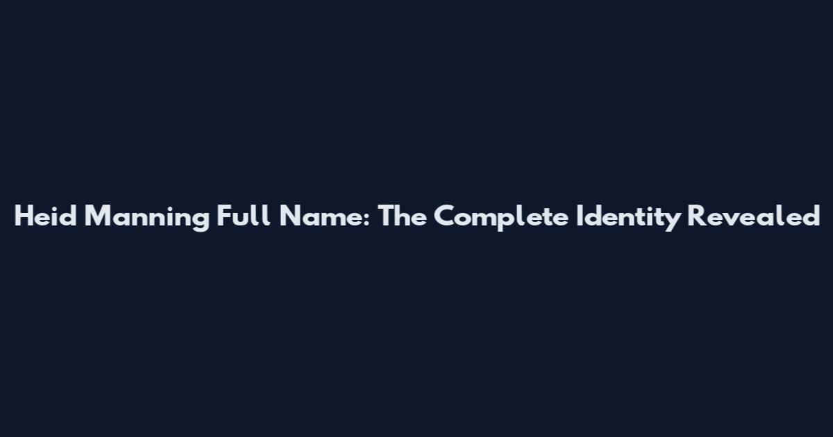 Heid Manning Full Name: The Complete Identity Revealed