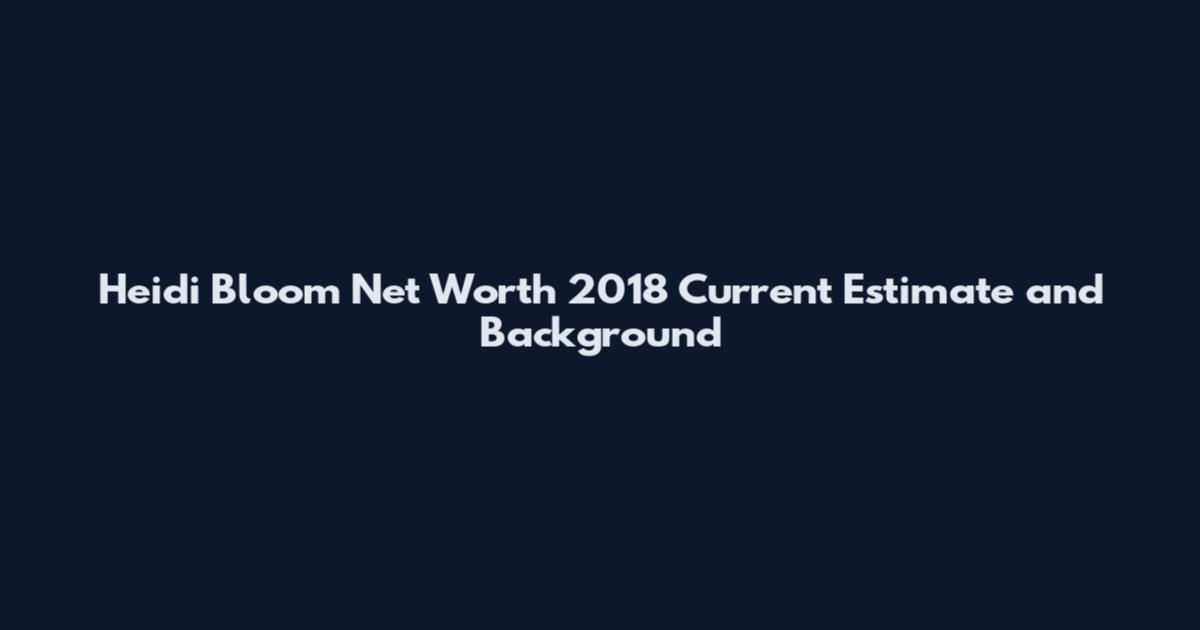 Heidi Bloom Net Worth 2018 Current Estimate and Background