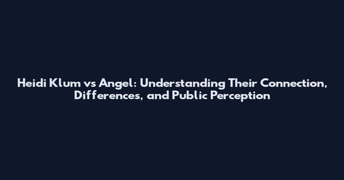 Heidi Klum vs Angel: Understanding Their Connection, Differences, and Public Perception