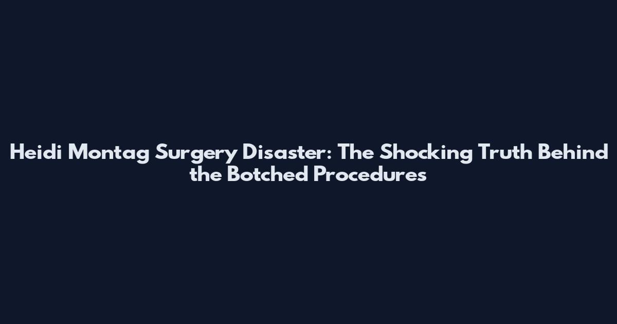 Heidi Montag Surgery Disaster: The Shocking Truth Behind the Botched Procedures