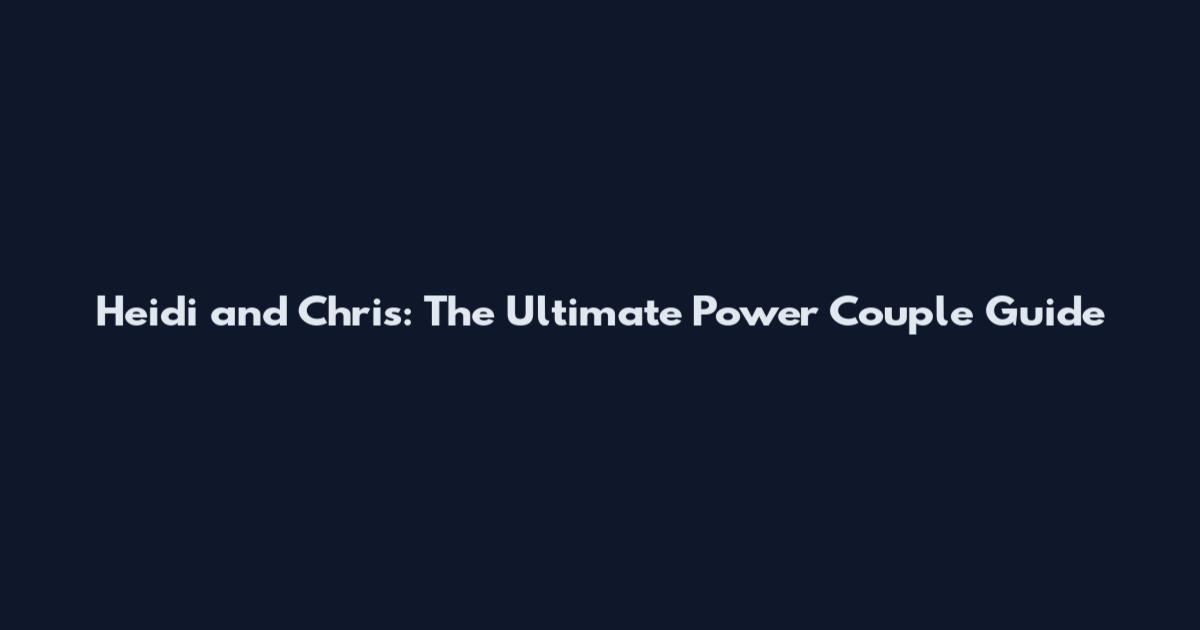Heidi and Chris: The Ultimate Power Couple Guide