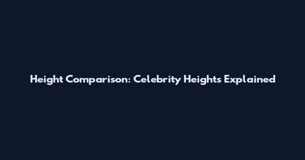 Height Comparison: Celebrity Heights Explained