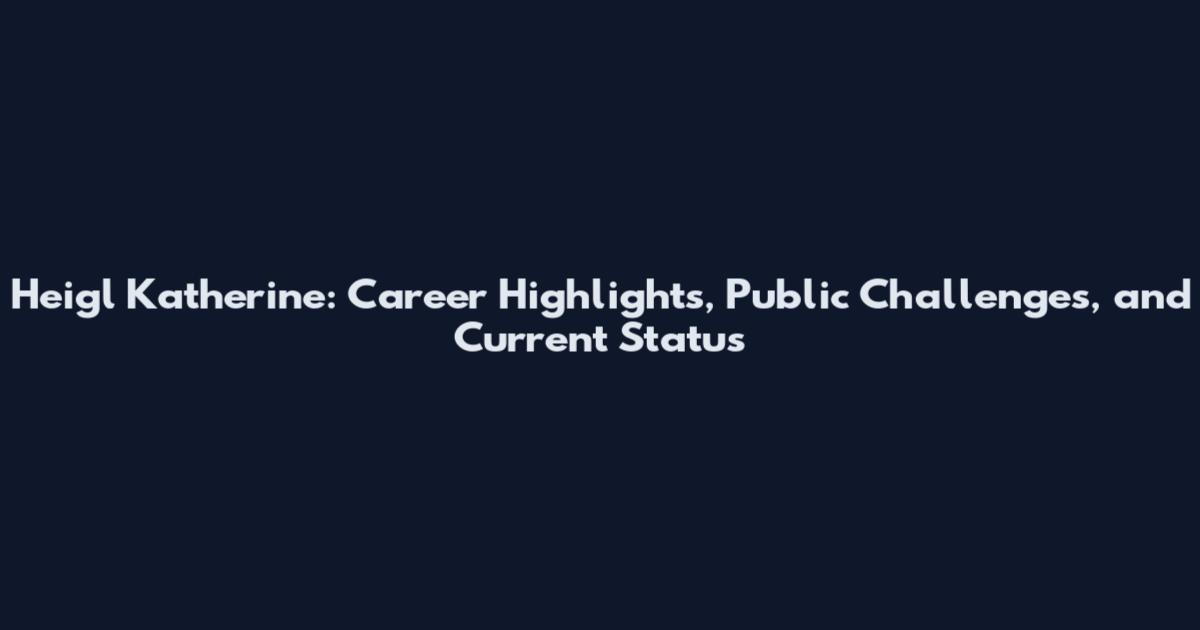Heigl Katherine: Career Highlights, Public Challenges, and Current Status