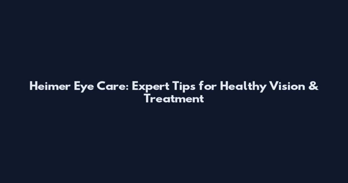 Heimer Eye Care: Expert Tips for Healthy Vision & Treatment