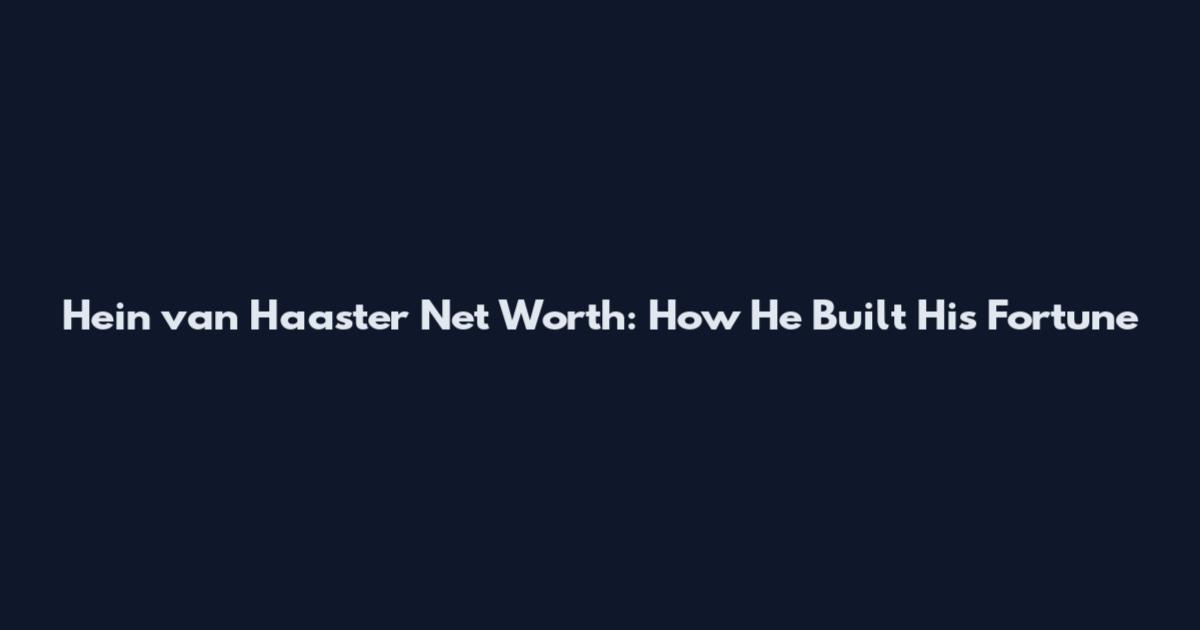 Hein van Haaster Net Worth: How He Built His Fortune
