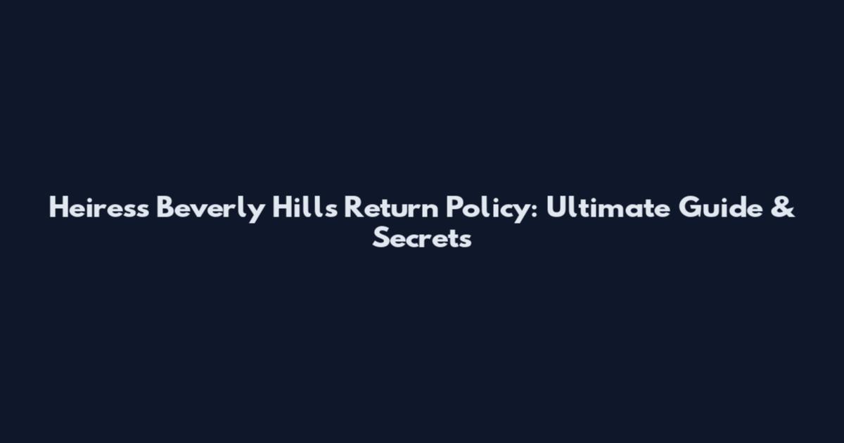 Heiress Beverly Hills Return Policy: Ultimate Guide & Secrets
