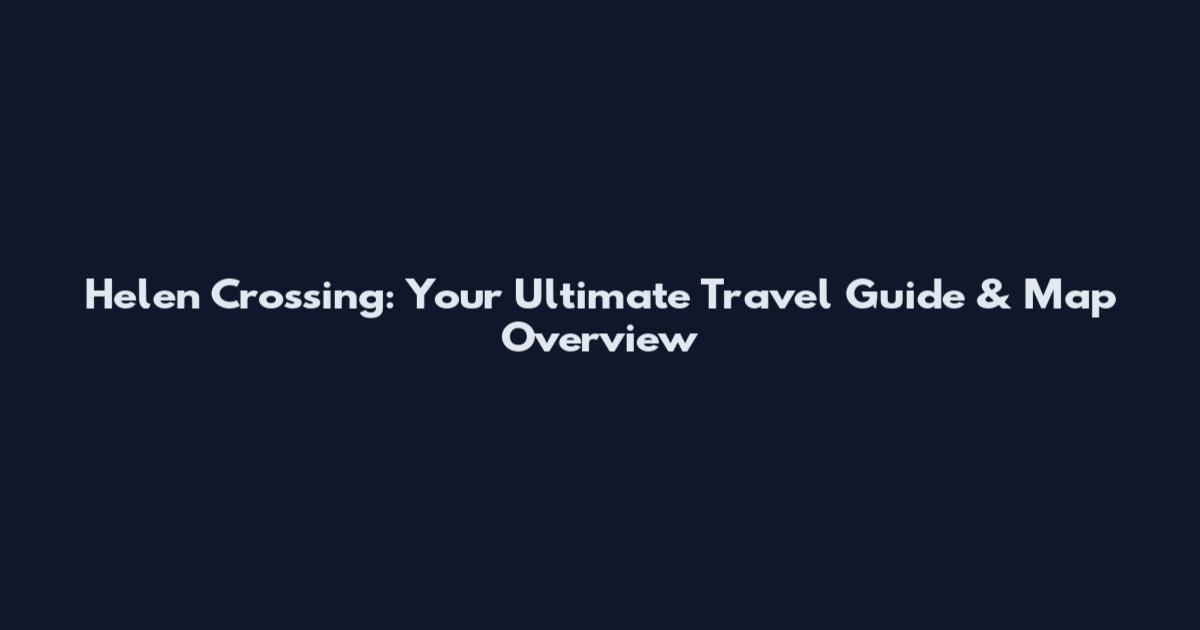 Helen Crossing: Your Ultimate Travel Guide & Map Overview