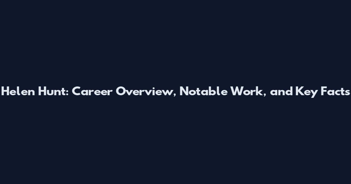 Helen Hunt: Career Overview, Notable Work, and Key Facts