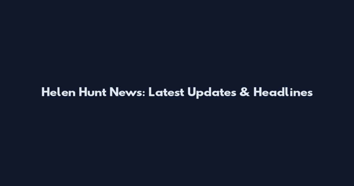 Helen Hunt News: Latest Updates & Headlines