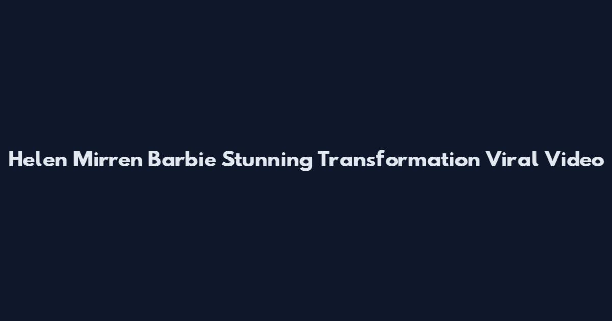 Helen Mirren Barbie Stunning Transformation Viral Video