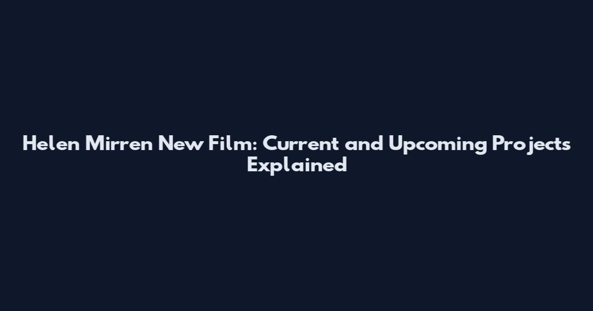 Helen Mirren New Film: Current and Upcoming Projects Explained