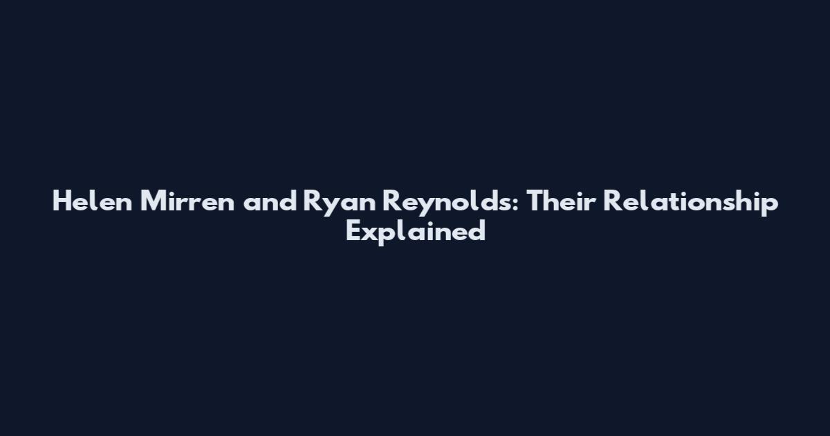 Helen Mirren and Ryan Reynolds: Their Relationship Explained