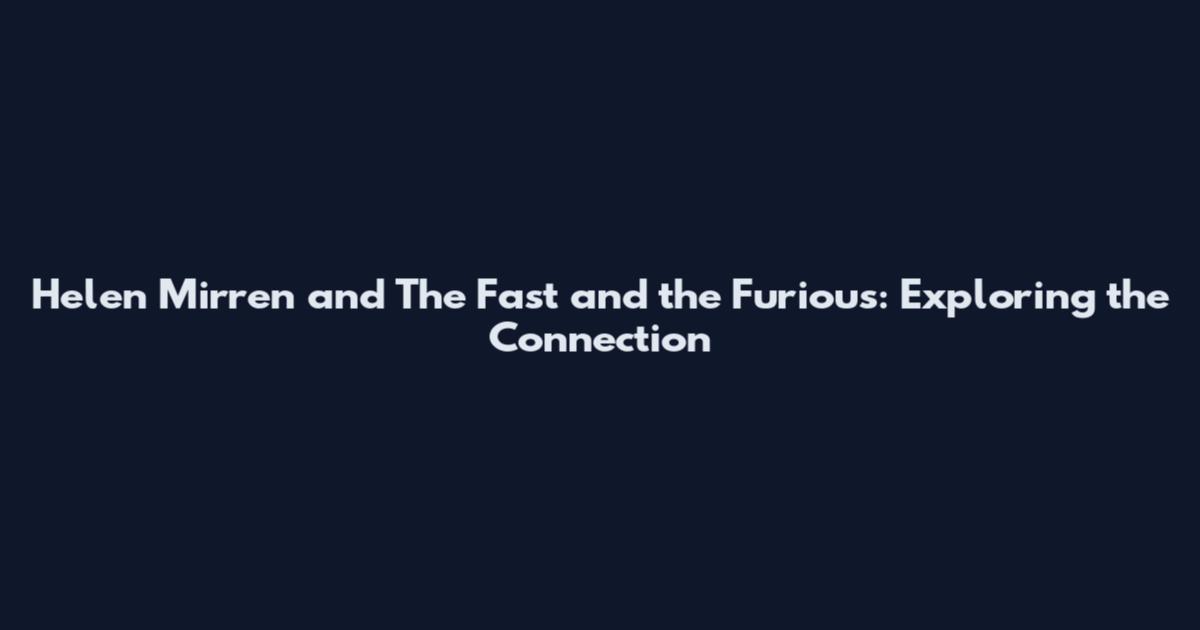 Helen Mirren and The Fast and the Furious: Exploring the Connection