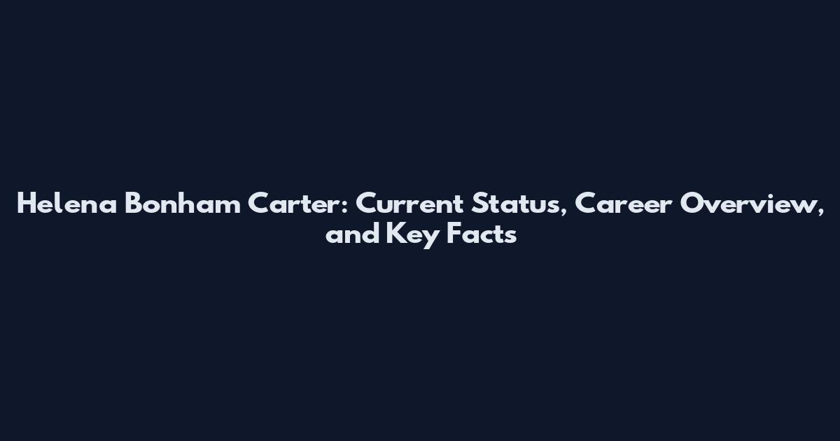 Helena Bonham Carter: Current Status, Career Overview, and Key Facts