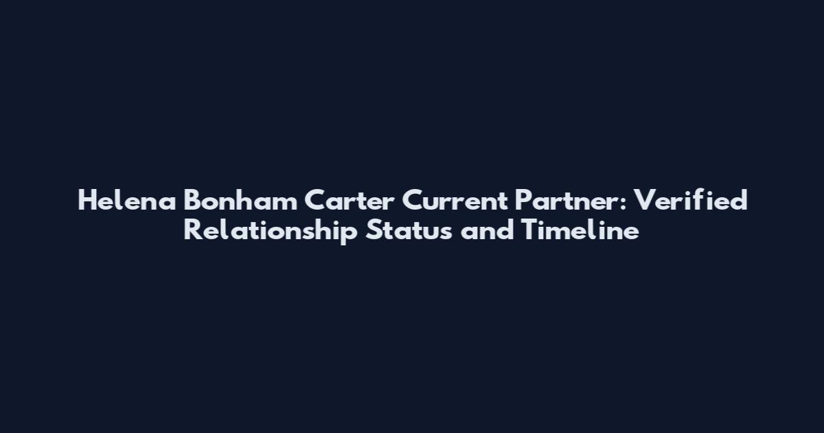 Helena Bonham Carter Current Partner: Verified Relationship Status and Timeline