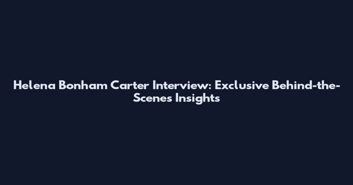 Helena Bonham Carter Interview: Exclusive Behind-the-Scenes Insights