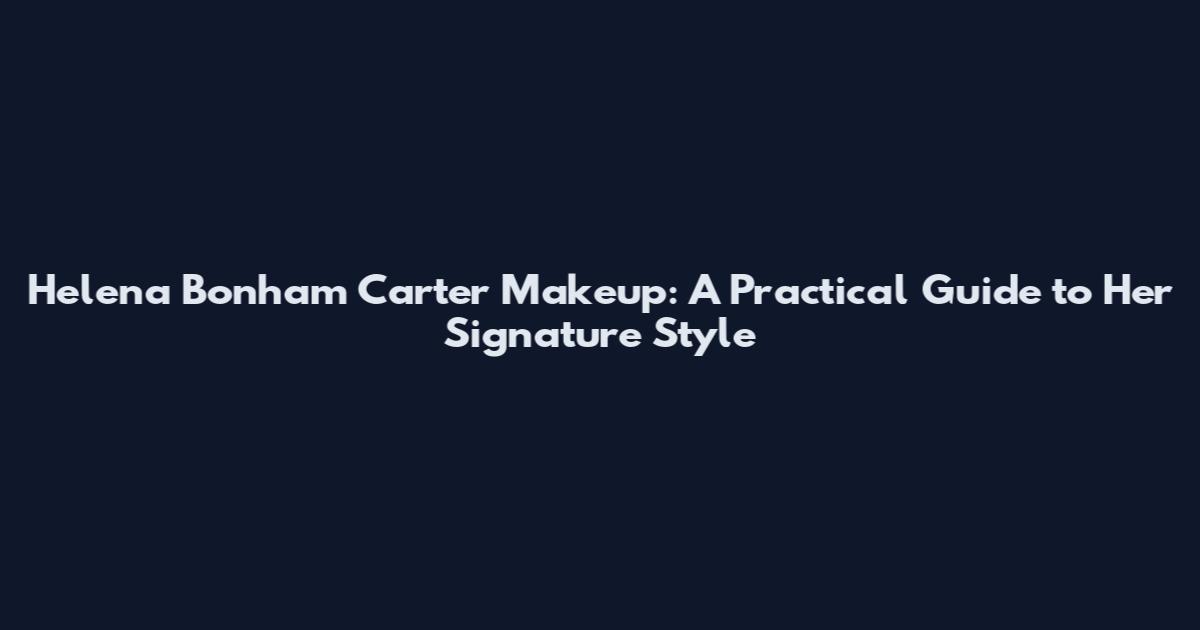 Helena Bonham Carter Makeup: A Practical Guide to Her Signature Style