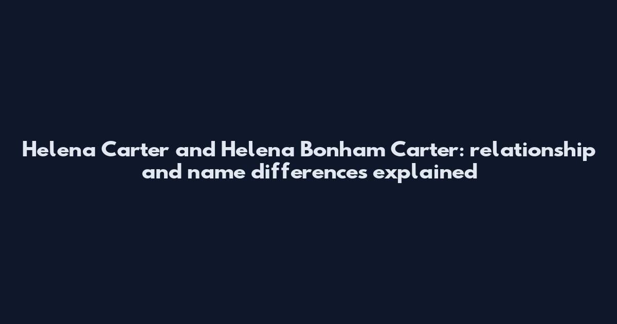 Helena Carter and Helena Bonham Carter: relationship and name differences explained