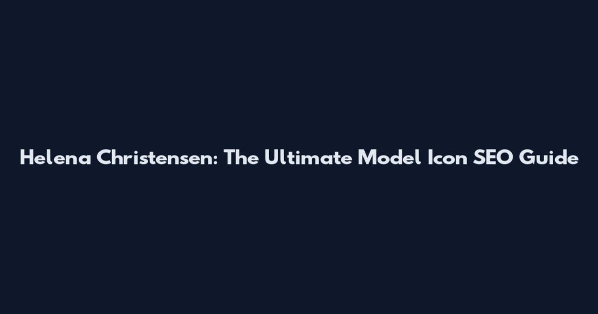 Helena Christensen: The Ultimate Model Icon SEO Guide