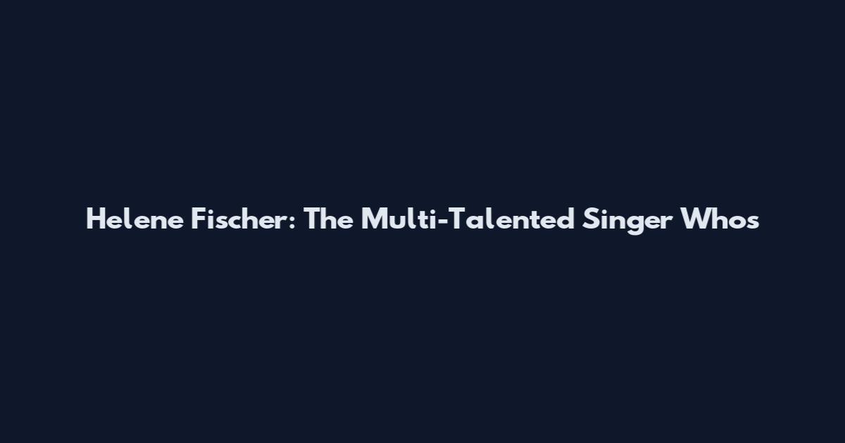 Helene Fischer: The Multi-Talented Singer Who's