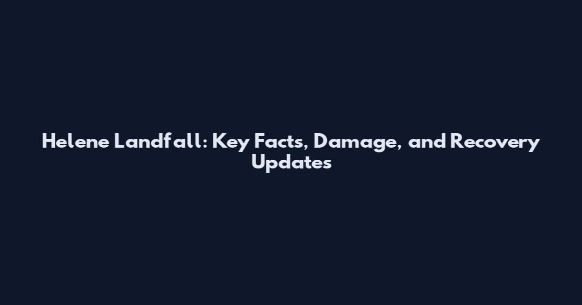 Helene Landfall: Key Facts, Damage, and Recovery Updates
