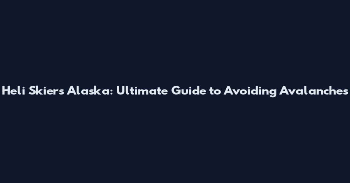 Heli Skiers Alaska: Ultimate Guide to Avoiding Avalanches