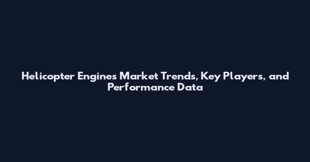 Helicopter Engines Market Trends, Key Players, and Performance Data