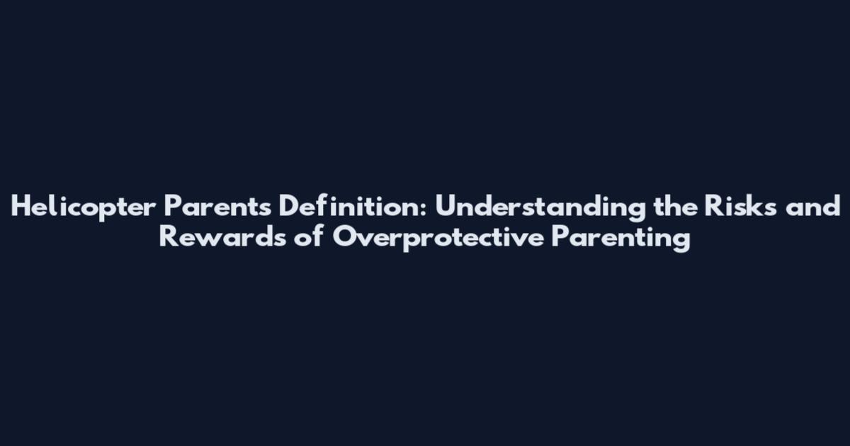 Helicopter Parents Definition: Understanding the Risks and Rewards of Overprotective Parenting
