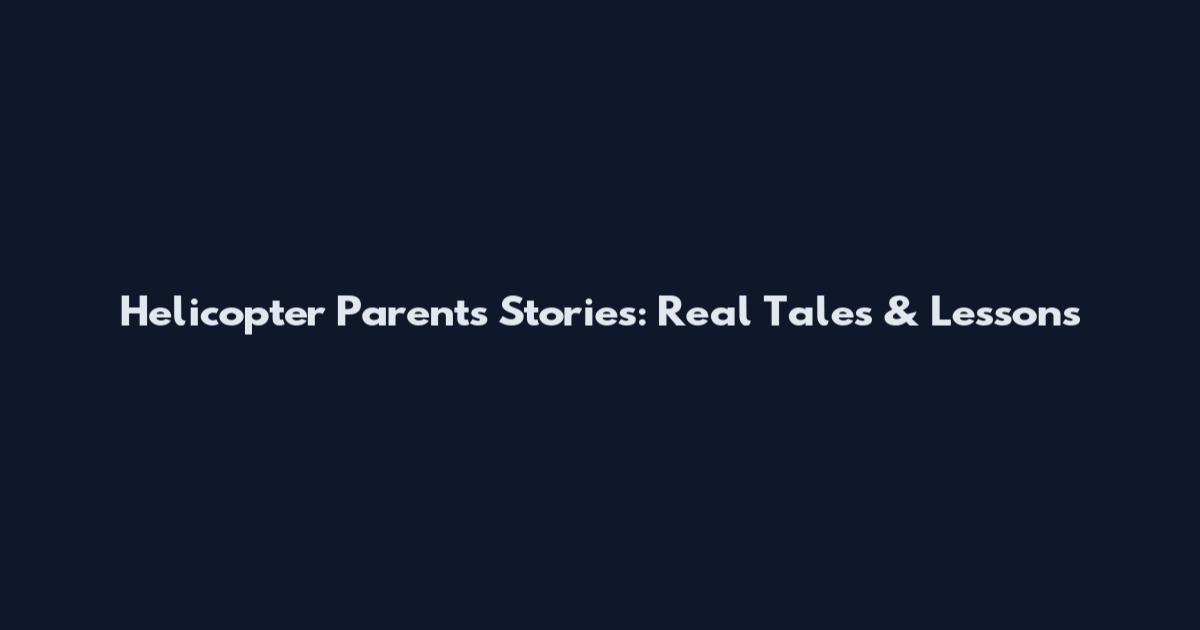 Helicopter Parents Stories: Real Tales & Lessons