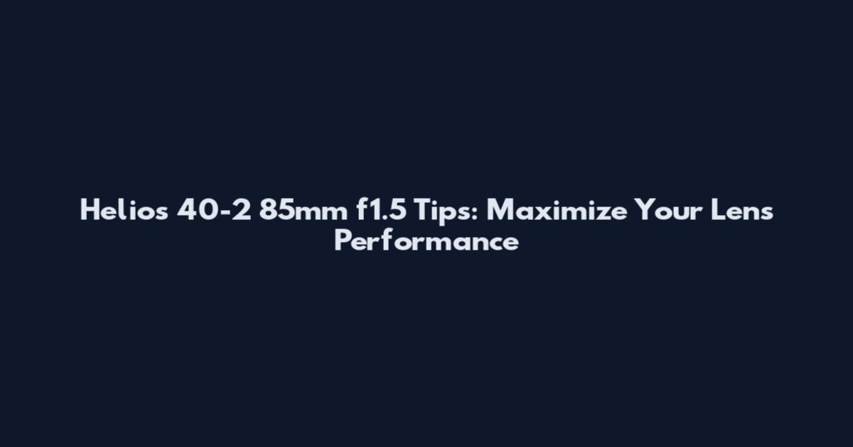 Helios 40-2 85mm f1.5 Tips: Maximize Your Lens Performance